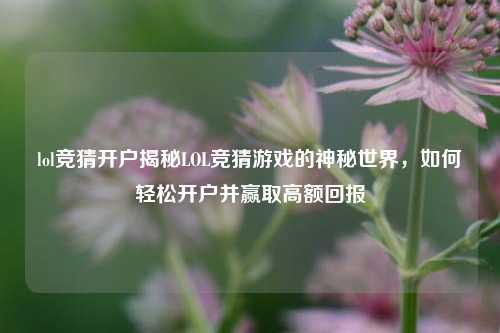 lol竞猜开户揭秘LOL竞猜游戏的神秘世界，如何轻松开户并赢取高额回报