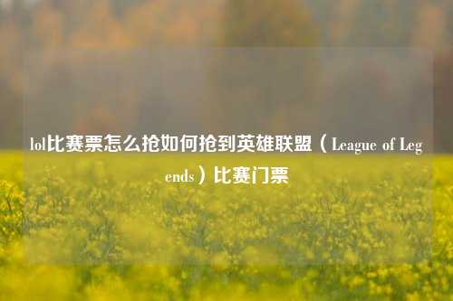 lol比赛票怎么抢如何抢到英雄联盟（League of Legends）比赛门票