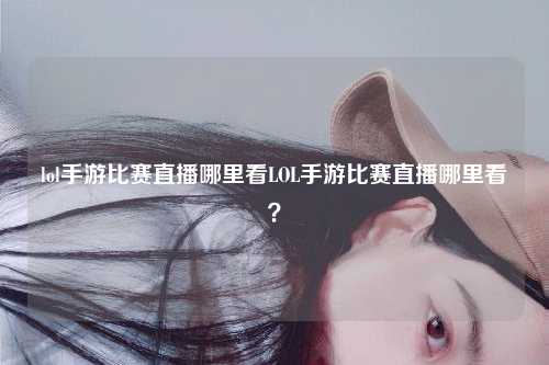 lol手游比赛直播哪里看LOL手游比赛直播哪里看？