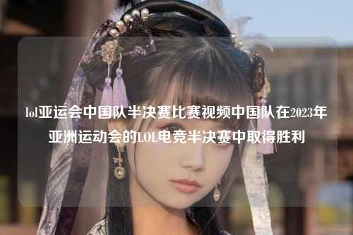 lol亚运会中国队半决赛比赛视频中国队在2023年亚洲运动会的LOL电竞半决赛中取得胜利