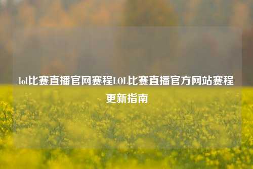 lol比赛直播官网赛程LOL比赛直播官方网站赛程更新指南