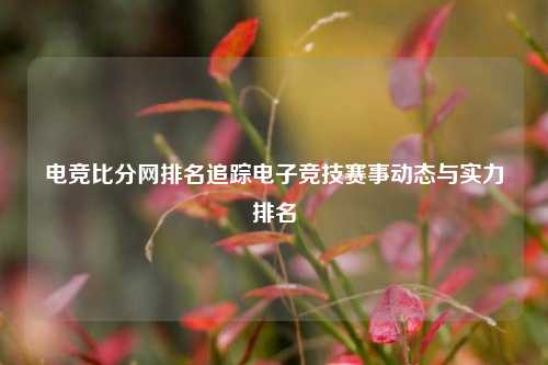 电竞比分网排名追踪电子竞技赛事动态与实力排名