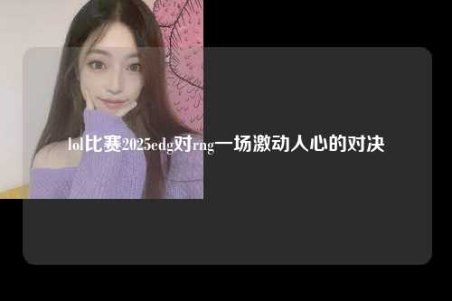 lol比赛2025edg对rng一场激动人心的对决