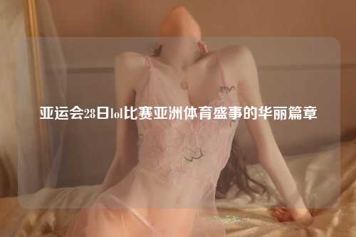 亚运会28日lol比赛亚洲体育盛事的华丽篇章