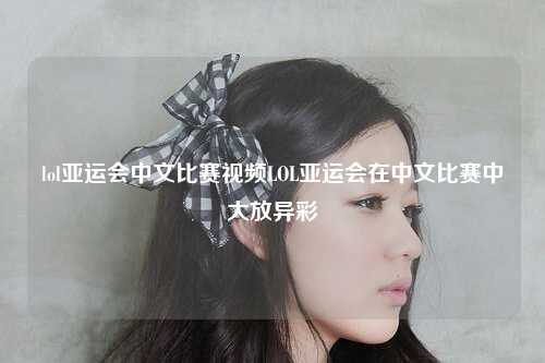 lol亚运会中文比赛视频LOL亚运会在中文比赛中大放异彩