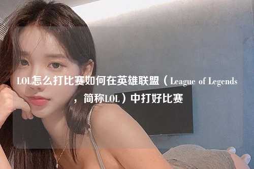 LOL怎么打比赛如何在英雄联盟（League of Legends，简称LOL）中打好比赛