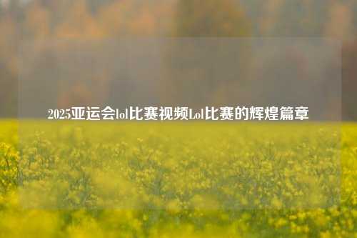 2025亚运会lol比赛视频Lol比赛的辉煌篇章