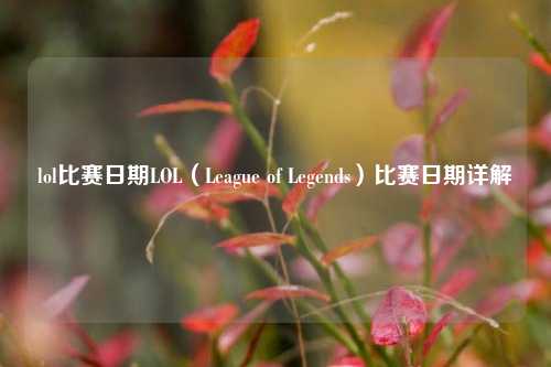 lol比赛日期LOL（League of Legends）比赛日期详解