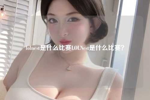 lolnest是什么比赛LOLNest是什么比赛？