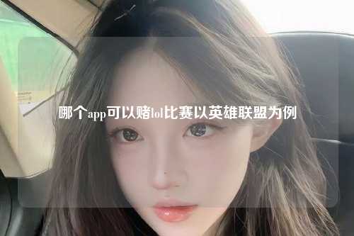 哪个app可以赌lol比赛以英雄联盟为例