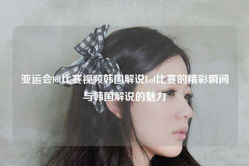 亚运会lol比赛视频韩国解说Lol比赛的精彩瞬间与韩国解说的魅力