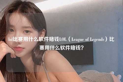 lol比赛用什么软件赌钱LOL（League of Legends）比赛用什么软件赌钱？