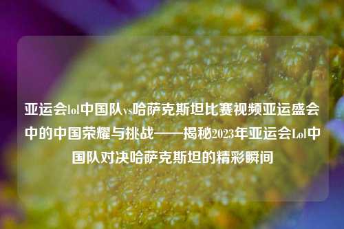 亚运会lol中国队vs哈萨克斯坦比赛视频亚运盛会中的中国荣耀与挑战——揭秘2023年亚运会Lol中国队对决哈萨克斯坦的精彩瞬间