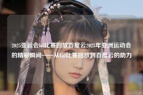 2025亚运会lol比赛回放百度云2025年亚洲运动会的精彩瞬间——从Lol比赛回放到百度云的助力