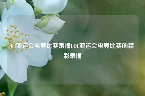 lol亚运会电竞比赛录播LOL亚运会电竞比赛的精彩录播